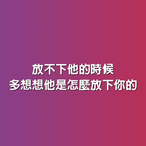 放不下他的時候，多想想他是怎麼放下你的