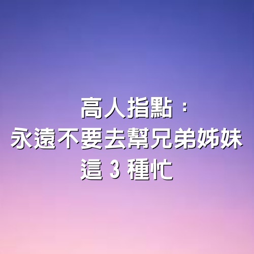 高人指點：永遠不要去幫兄弟姊妹這3種忙，就算關係再好也不可以