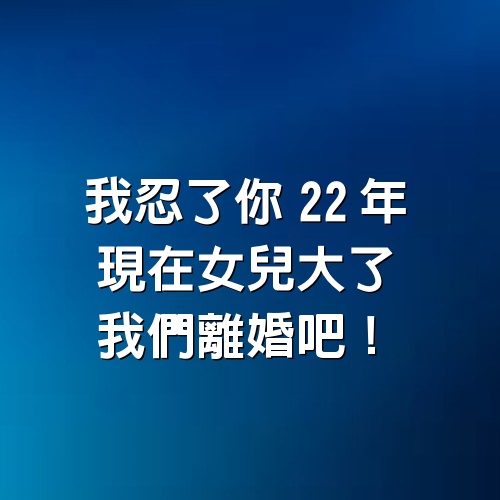 我忍了你22年，現在女兒大了，我們離婚吧。一位50歲媽媽深刻的自白