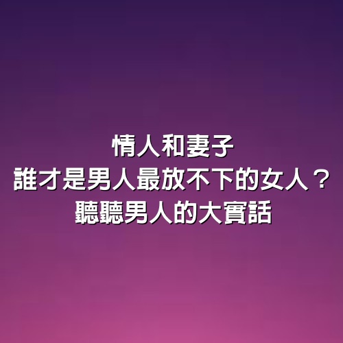 情人和妻子，誰才是男人最放不下的女人？聽聽男人的大實話