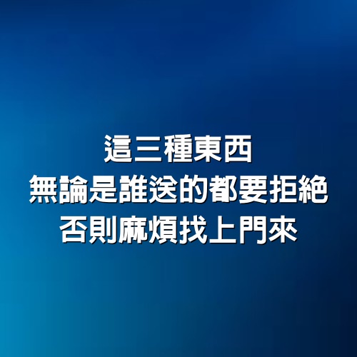 這3種東西，無論是誰送的，都要拒絕，否則麻煩找上門來