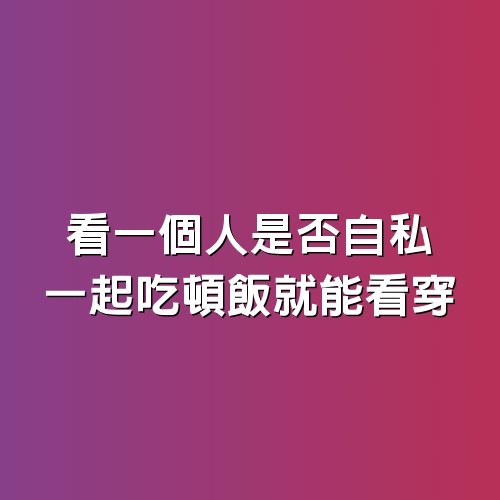 看一個人是否自私，一起吃頓飯就能看穿！（很準）