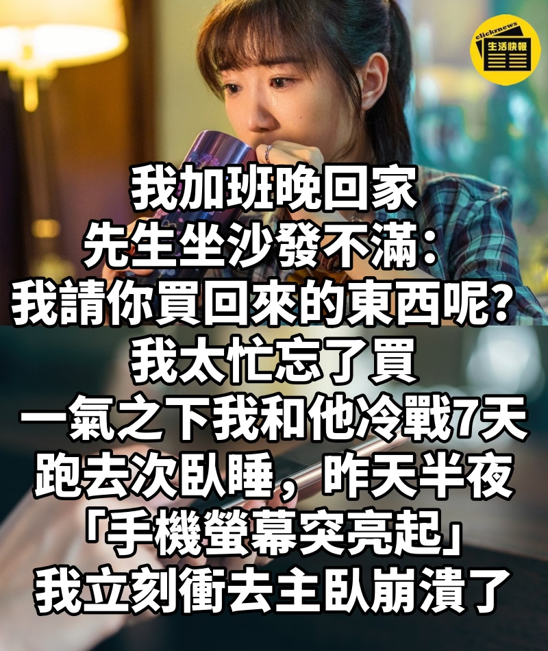 我加班晚回家，先生坐沙發不滿「我請你買回來的東西呢？」我太忙忘了買，一氣之下「我和他冷戰7天」跑去次臥睡，昨天半夜「手機螢幕突亮起」我立刻衝去主臥崩潰了！
