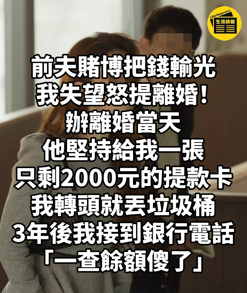 前夫賭博把錢輸光，我失望怒提離婚！ 辦離婚當天「他堅持給我一張只剩2000元的提款卡」我轉頭就丟垃圾桶，3年後我接到銀行電話「一查餘額傻了」
